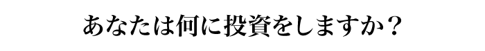 あなたは何に投資をしますか？